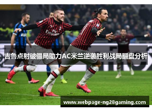 吉鲁点射破僵局助力AC米兰逆袭胜利战局翻盘分析