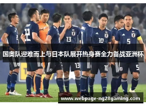 国奥队迎难而上与日本队展开热身赛全力备战亚洲杯