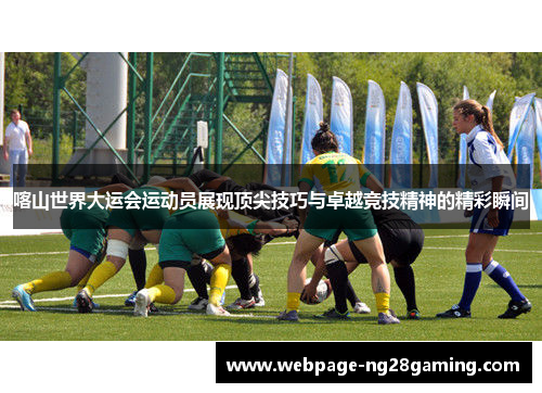 喀山世界大运会运动员展现顶尖技巧与卓越竞技精神的精彩瞬间