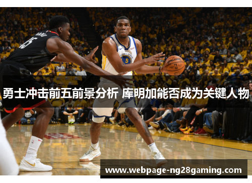 勇士冲击前五前景分析 库明加能否成为关键人物