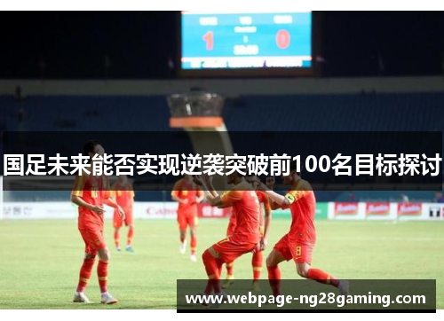 国足未来能否实现逆袭突破前100名目标探讨