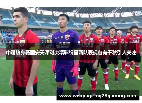 中超热身赛国安天津对决精彩纷呈两队表现各有千秋引人关注