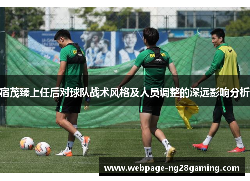 宿茂臻上任后对球队战术风格及人员调整的深远影响分析