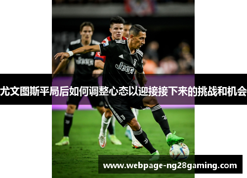尤文图斯平局后如何调整心态以迎接接下来的挑战和机会