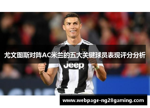 尤文图斯对阵AC米兰的五大关键球员表现评分分析
