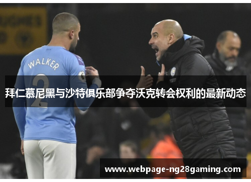 拜仁慕尼黑与沙特俱乐部争夺沃克转会权利的最新动态