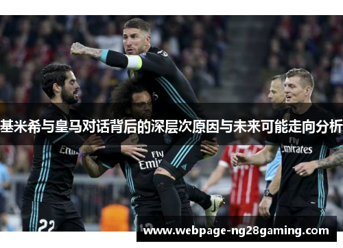 基米希与皇马对话背后的深层次原因与未来可能走向分析