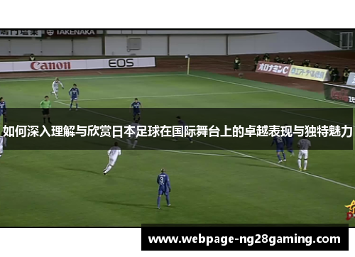 如何深入理解与欣赏日本足球在国际舞台上的卓越表现与独特魅力