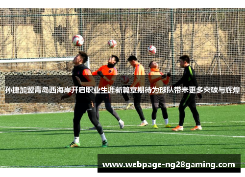 孙捷加盟青岛西海岸开启职业生涯新篇章期待为球队带来更多突破与辉煌