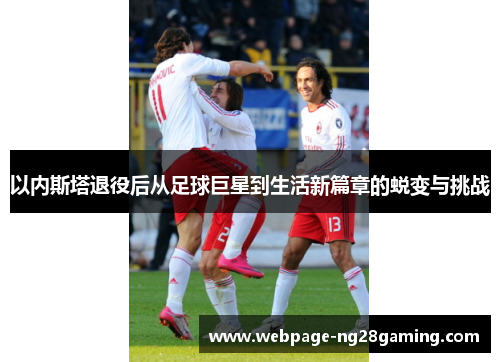 以内斯塔退役后从足球巨星到生活新篇章的蜕变与挑战