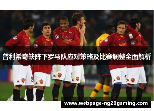 普利希奇缺阵下罗马队应对策略及比赛调整全面解析