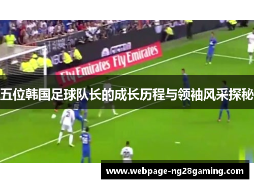 五位韩国足球队长的成长历程与领袖风采探秘