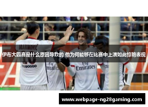 伊布大四喜是什么原因导致的 他为何能够在比赛中上演如此惊艳表现