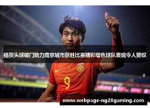 杨贺头球破门助力南京城市获胜比赛精彩增色球队表现令人赞叹