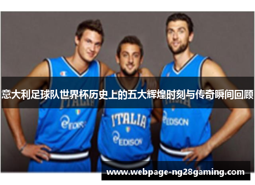意大利足球队世界杯历史上的五大辉煌时刻与传奇瞬间回顾