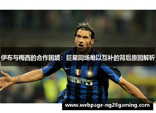伊布与梅西的合作困境：巨星同场难以互补的背后原因解析