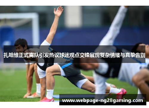 扎哈维正式离队引发热议球迷观点交锋展现复杂情绪与真挚告别