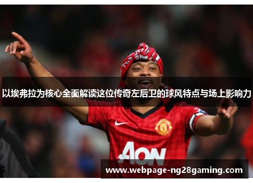 以埃弗拉为核心全面解读这位传奇左后卫的球风特点与场上影响力