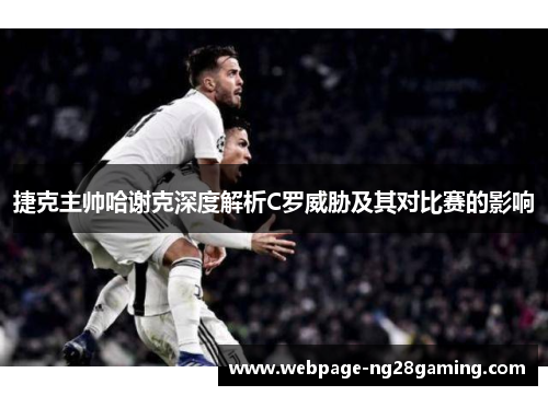 捷克主帅哈谢克深度解析C罗威胁及其对比赛的影响