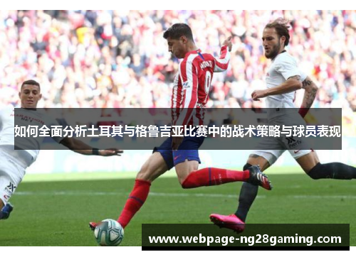 如何全面分析土耳其与格鲁吉亚比赛中的战术策略与球员表现