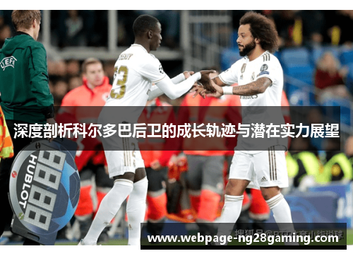 深度剖析科尔多巴后卫的成长轨迹与潜在实力展望