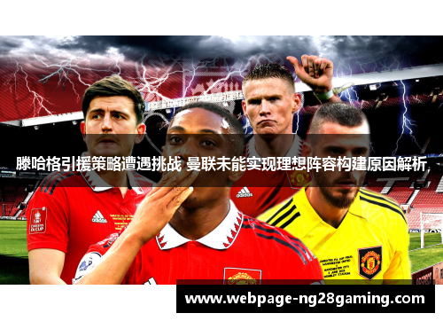 滕哈格引援策略遭遇挑战 曼联未能实现理想阵容构建原因解析