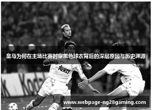 皇马为何在主场比赛时穿黑色球衣背后的深层原因与历史渊源