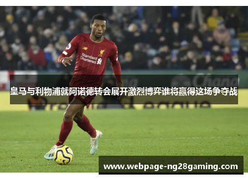 皇马与利物浦就阿诺德转会展开激烈博弈谁将赢得这场争夺战