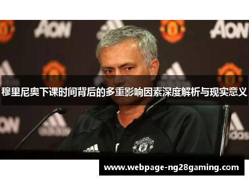 穆里尼奥下课时间背后的多重影响因素深度解析与现实意义