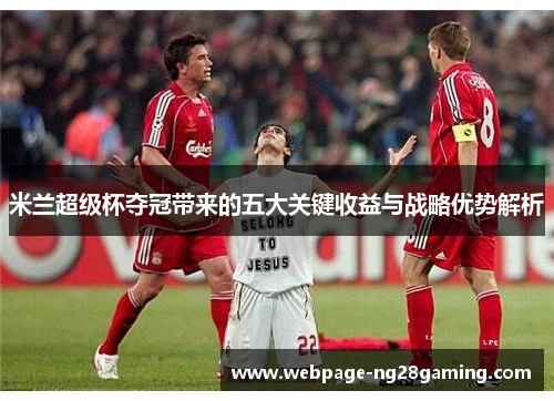 米兰超级杯夺冠带来的五大关键收益与战略优势解析