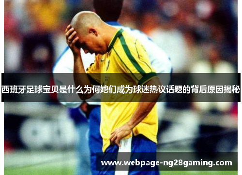 西班牙足球宝贝是什么为何她们成为球迷热议话题的背后原因揭秘