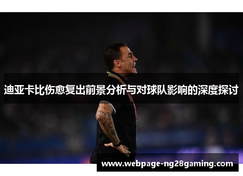 迪亚卡比伤愈复出前景分析与对球队影响的深度探讨