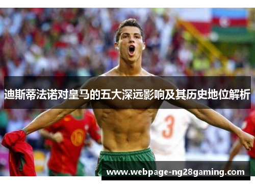 迪斯蒂法诺对皇马的五大深远影响及其历史地位解析