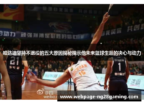 哈达迪坚持不退役的五大原因揭秘揭示他未来篮球生涯的决心与动力