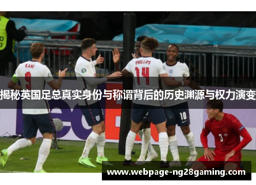 揭秘英国足总真实身份与称谓背后的历史渊源与权力演变