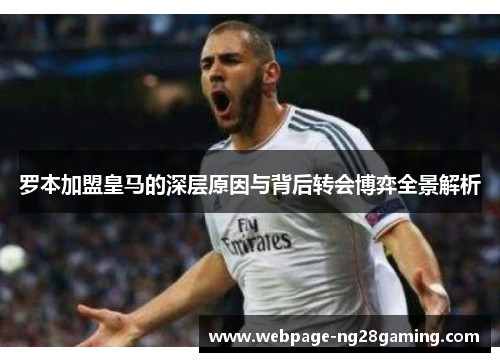 罗本加盟皇马的深层原因与背后转会博弈全景解析