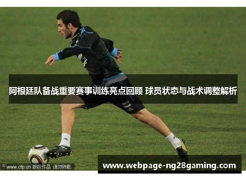 阿根廷队备战重要赛事训练亮点回顾 球员状态与战术调整解析