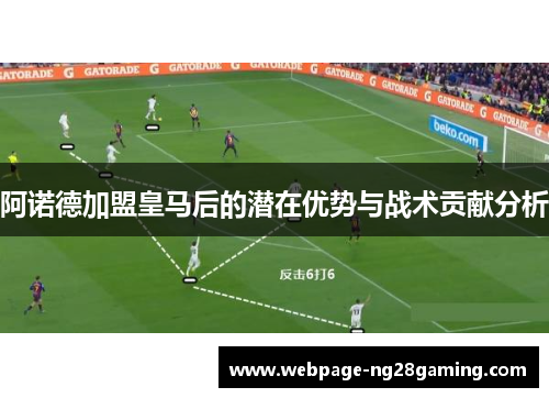 阿诺德加盟皇马后的潜在优势与战术贡献分析