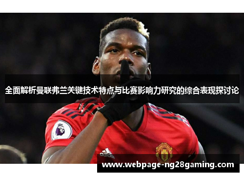 全面解析曼联弗兰关键技术特点与比赛影响力研究的综合表现探讨论