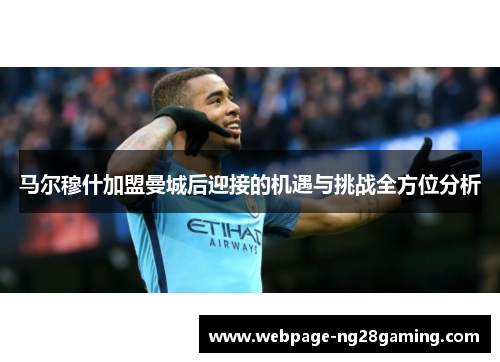 马尔穆什加盟曼城后迎接的机遇与挑战全方位分析