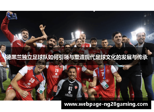 德黑兰独立足球队如何引领与塑造现代足球文化的发展与传承