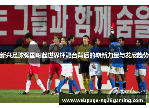 新兴足球强国崛起世界杯舞台背后的崭新力量与发展趋势