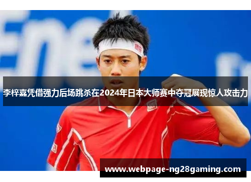 李梓嘉凭借强力后场跳杀在2024年日本大师赛中夺冠展现惊人攻击力