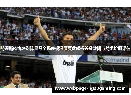 努涅斯欧协联对阵皇马全场表现深度复盘解析关键数据与战术价值评估