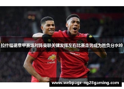 拉什福德意甲赛场对阵曼联关键发挥左右比赛走势成为胜负分水岭