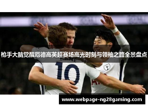 枪手大脑觉醒厄德高英超赛场高光时刻与领袖之路全景盘点