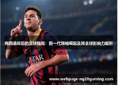 梅西退役后的足球格局：新一代领袖崛起及其全球影响力解析