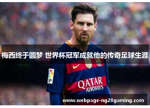 梅西终于圆梦 世界杯冠军成就他的传奇足球生涯