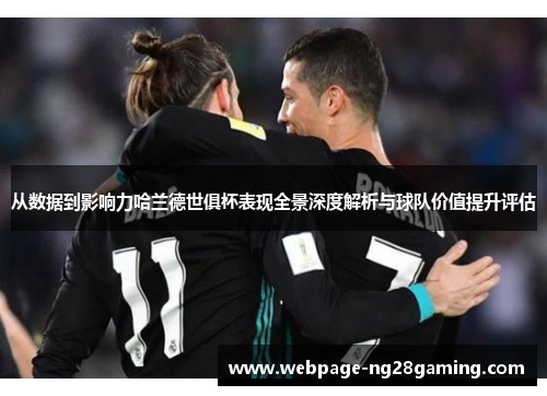 从数据到影响力哈兰德世俱杯表现全景深度解析与球队价值提升评估