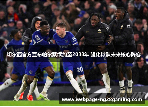 切尔西官方宣布帕尔默续约至2033年 强化球队未来核心阵容